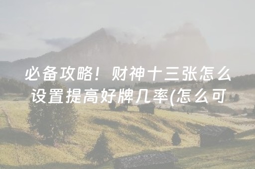 必备攻略！财神十三张怎么设置提高好牌几率(怎么可以赢)