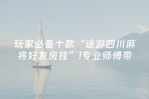 玩家必备十款“途游四川麻将好友房挂”!专业师傅带你一起了解（详细教程）-抖音