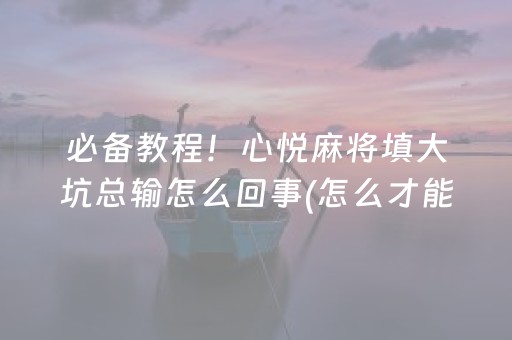 必备教程！心悦麻将填大坑总输怎么回事(怎么才能常赢)