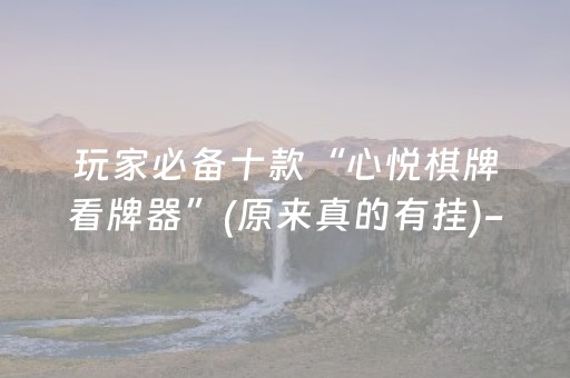 玩家必备十款“心悦棋牌看牌器”(原来真的有挂)-抖音