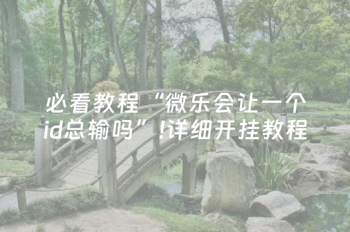 必看教程“微乐会让一个id总输吗”!详细开挂教程-抖音