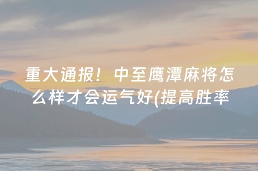重大通报！中至鹰潭麻将怎么样才会运气好(提高胜率办法)