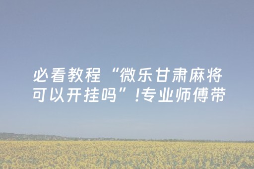 必看教程“微乐甘肃麻将可以开挂吗”!专业师傅带你一起了解（详细教程）-抖音