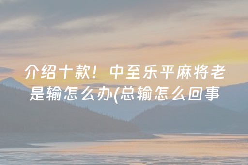 介绍十款！中至乐平麻将老是输怎么办(总输怎么回事)