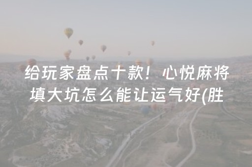 给玩家盘点十款！心悦麻将填大坑怎么能让运气好(胜率到哪调)