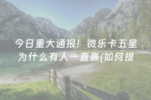今日重大通报！微乐卡五星为什么有人一直赢(如何提高胜率)