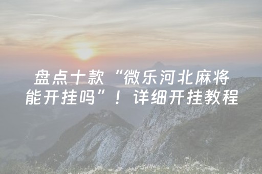 盘点十款“微乐河北麻将能开挂吗”！详细开挂教程（确实真的有挂)-抖音