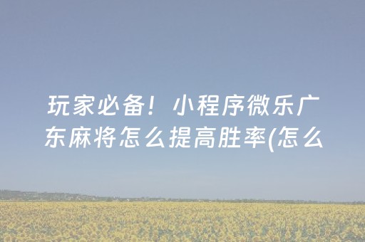 玩家必备！小程序微乐广东麻将怎么提高胜率(怎么让牌变好)