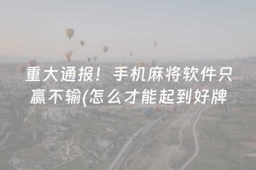 重大通报！手机麻将软件只赢不输(怎么才能起到好牌)