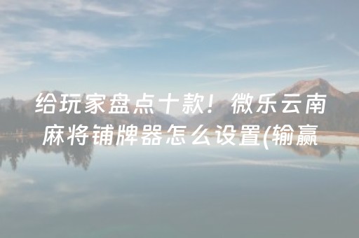 给玩家盘点十款！微乐云南麻将铺牌器怎么设置(输赢跟系统有关系吗)