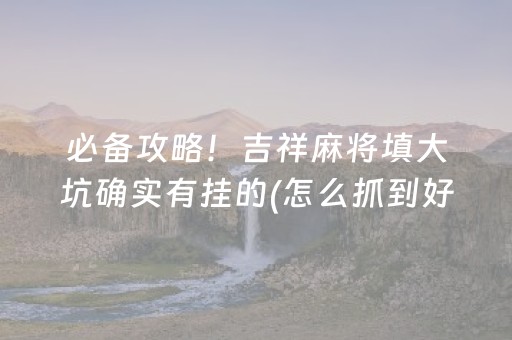 必备攻略！吉祥麻将填大坑确实有挂的(怎么抓到好牌)