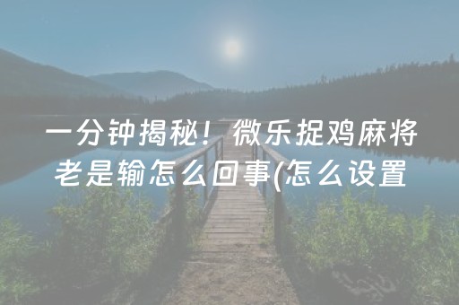 一分钟揭秘！微乐捉鸡麻将老是输怎么回事(怎么设置才能赢)