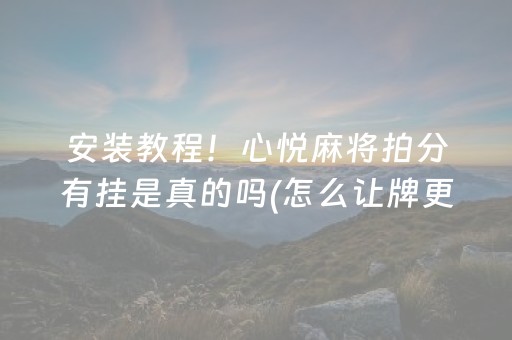 安装教程！心悦麻将拍分有挂是真的吗(怎么让牌更好)