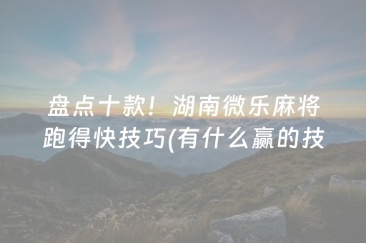 盘点十款！湖南微乐麻将跑得快技巧(有什么赢的技巧)