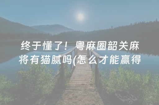 终于懂了！粤麻圈韶关麻将有猫腻吗(怎么才能赢得多)