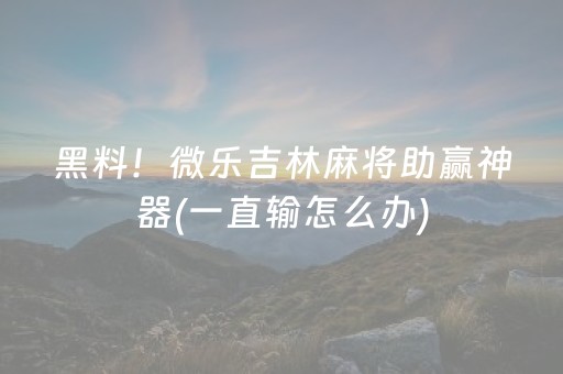 黑料！微乐吉林麻将助赢神器(一直输怎么办)