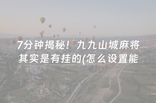 7分钟揭秘！九九山城麻将其实是有挂的(怎么设置能有好牌)