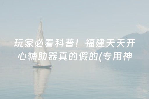 玩家必看科普！福建天天开心辅助器真的假的(专用神器胡牌技巧)