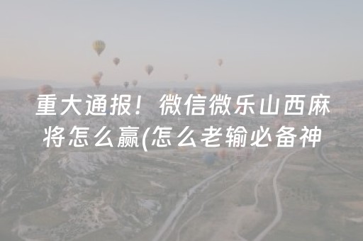 重大通报！微信微乐山西麻将怎么赢(怎么老输必备神器)