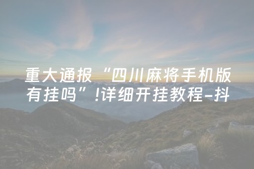 重大通报“四川麻将手机版有挂吗”!详细开挂教程-抖音