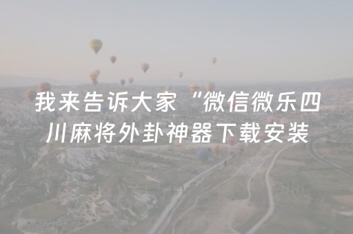 我来告诉大家“微信微乐四川麻将外卦神器下载安装”!(其实确实有挂)-抖音