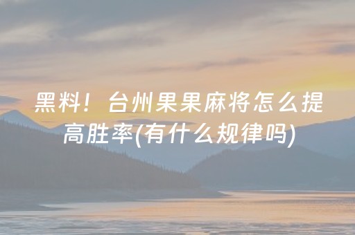 黑料！台州果果麻将怎么提高胜率(有什么规律吗)