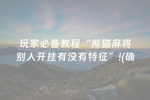 玩家必备教程“熊猫麻将别人开挂有没有特征”!(确实是有挂)-抖音