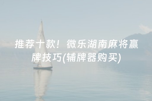 推荐十款！微乐湖南麻将赢牌技巧(辅牌器购买)