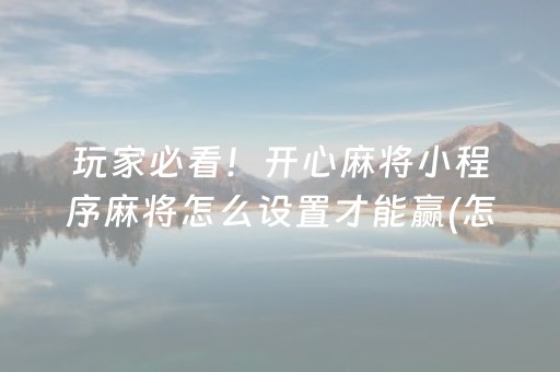 玩家必看！开心麻将小程序麻将怎么设置才能赢(怎么刷好牌)