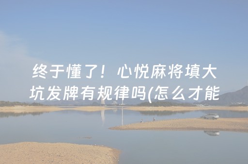 终于懂了！心悦麻将填大坑发牌有规律吗(怎么才能起到好牌)