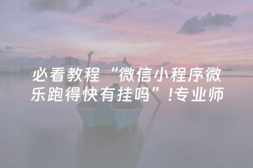 必看教程“微信小程序微乐跑得快有挂吗”!专业师傅带你一起了解（详细教程）-抖音