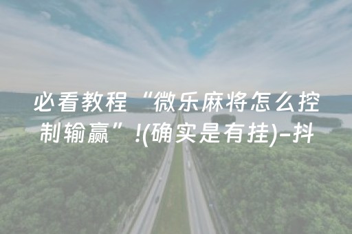必看教程“微乐麻将怎么控制输赢”!(确实是有挂)-抖音