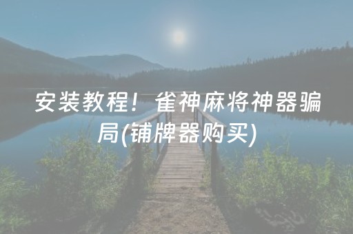 安装教程！雀神麻将神器骗局(铺牌器购买)