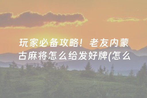 玩家必备攻略！老友内蒙古麻将怎么给发好牌(怎么一直赢)