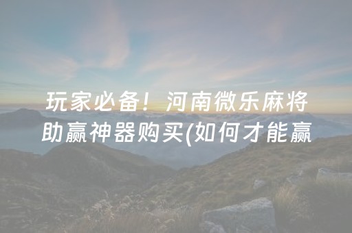 玩家必备！河南微乐麻将助赢神器购买(如何才能赢)