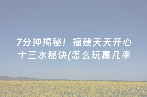 7分钟揭秘！福建天天开心十三水秘诀(怎么玩赢几率大)