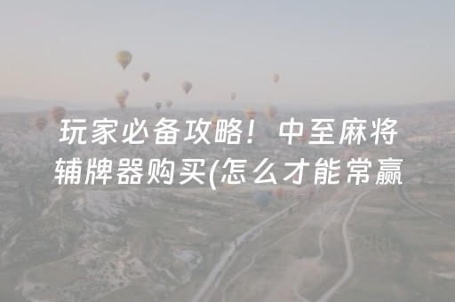 玩家必备攻略！中至麻将辅牌器购买(怎么才能常赢)