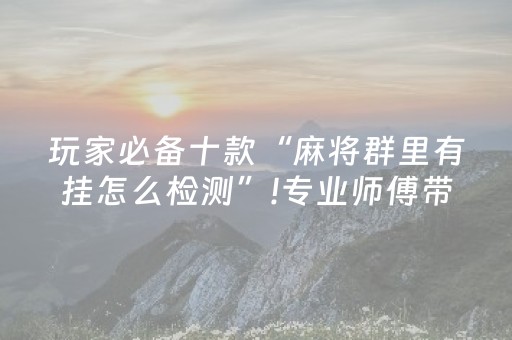 玩家必备十款“麻将群里有挂怎么检测”!专业师傅带你一起了解（详细教程）-抖音