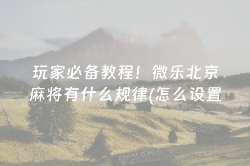 玩家必备教程！微乐北京麻将有什么规律(怎么设置能有好牌)