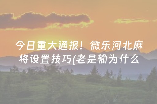 今日重大通报！微乐河北麻将设置技巧(老是输为什么)