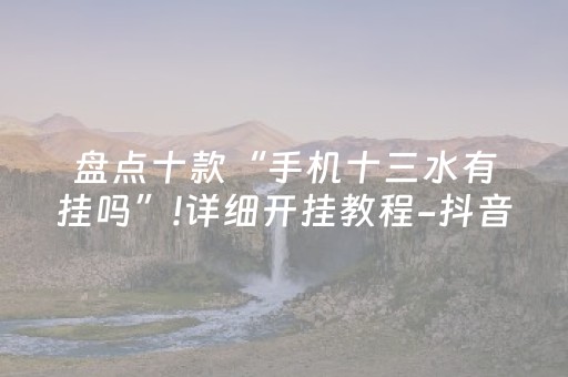 盘点十款“手机十三水有挂吗”!详细开挂教程-抖音