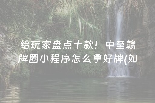 给玩家盘点十款！中至赣牌圈小程序怎么拿好牌(如何拿到好牌)