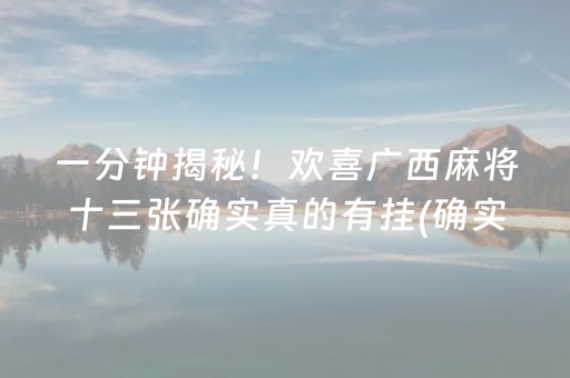 一分钟揭秘！欢喜广西麻将十三张确实真的有挂(确实有挂吗)
