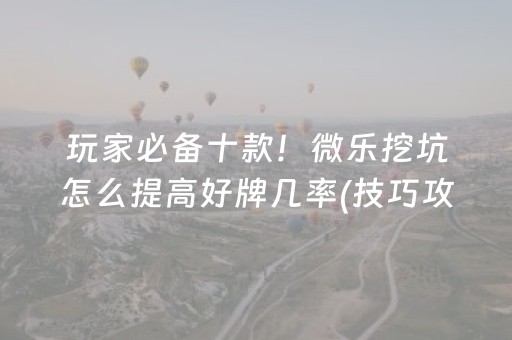 玩家必备十款！微乐挖坑怎么提高好牌几率(技巧攻略怎样拿好牌)