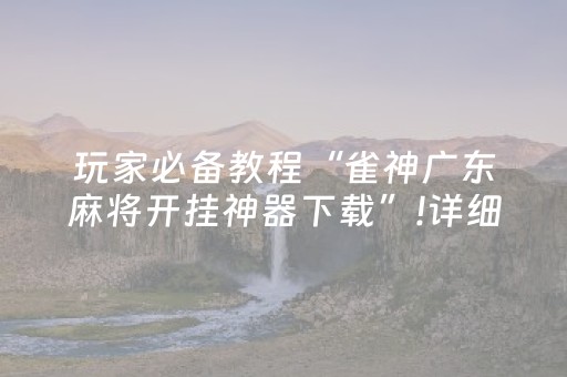 玩家必备教程“雀神广东麻将开挂神器下载”!详细开挂教程-抖音