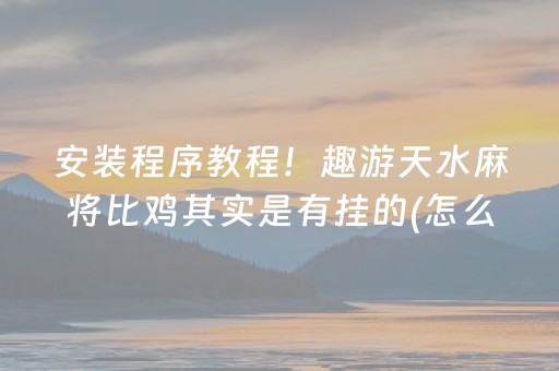安装程序教程！趣游天水麻将比鸡其实是有挂的(怎么提高好牌几率)