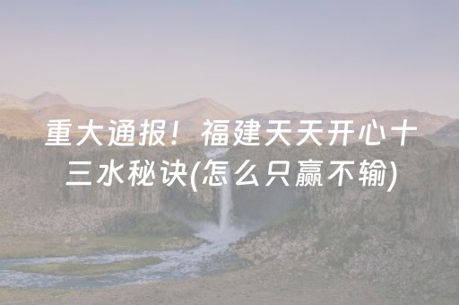 重大通报！福建天天开心十三水秘诀(怎么只赢不输)