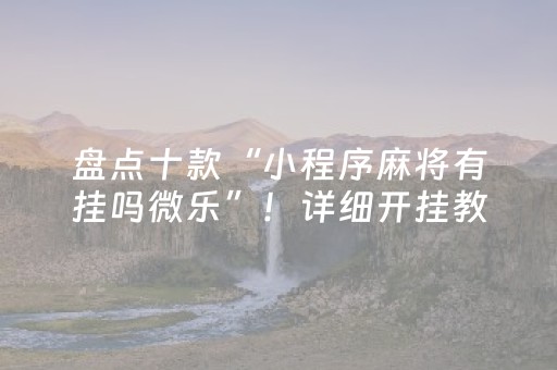 盘点十款“小程序麻将有挂吗微乐”！详细开挂教程（确实真的有挂)-抖音