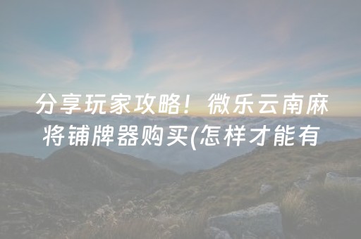分享玩家攻略！微乐云南麻将铺牌器购买(怎样才能有好牌)