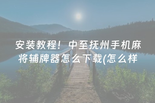 安装教程！中至抚州手机麻将辅牌器怎么下载(怎么样来好牌)